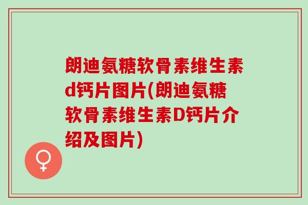 朗迪氨糖软骨素维生素d钙片图片(朗迪氨糖软骨素维生素D钙片介绍及图片)
