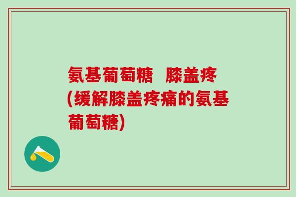 氨基葡萄糖 膝盖疼(缓解膝盖的氨基葡萄糖) 氨基葡萄糖 膝盖疼(缓解膝盖的氨基葡萄糖)