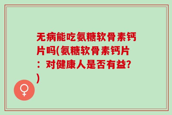 无病能吃氨糖软骨素钙片吗(氨糖软骨素钙片：对健康人是否有益？)