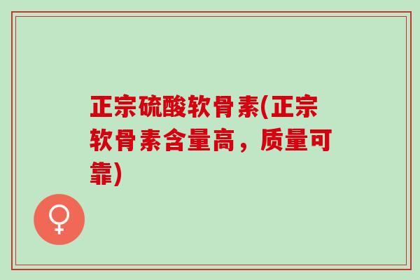 正宗硫酸软骨素(正宗软骨素含量高，质量可靠)