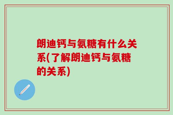 朗迪钙与氨糖有什么关系(了解朗迪钙与氨糖的关系)