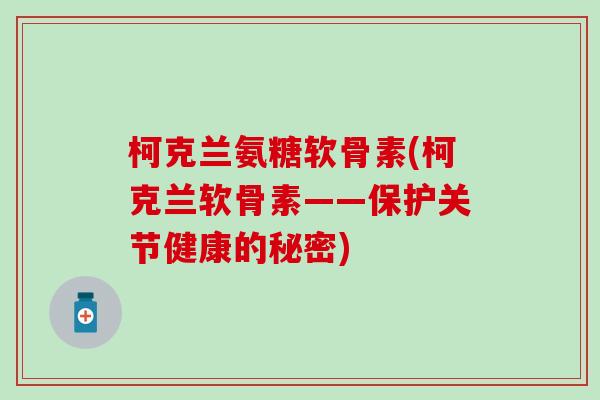柯克兰氨糖软骨素(柯克兰软骨素——保护关节健康的秘密)