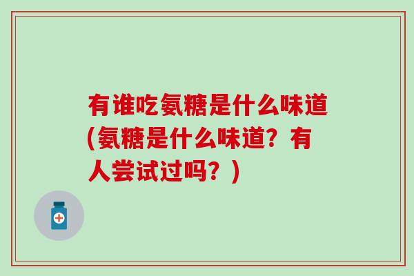 有谁吃氨糖是什么味道(氨糖是什么味道？有人尝试过吗？)