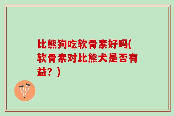 比熊狗吃软骨素好吗(软骨素对比熊犬是否有益？)