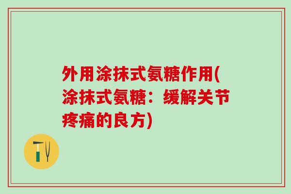 外用涂抹式氨糖作用(涂抹式氨糖：缓解关节疼痛的良方)