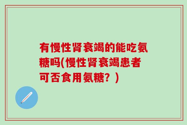 有慢性肾衰竭的能吃氨糖吗(慢性肾衰竭患者可否食用氨糖？)