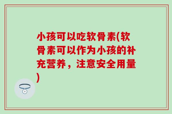 小孩可以吃软骨素(软骨素可以作为小孩的补充营养，注意安全用量)