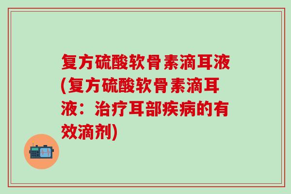 复方硫酸软骨素滴耳液(复方硫酸软骨素滴耳液：治疗耳部疾病的有效滴剂)