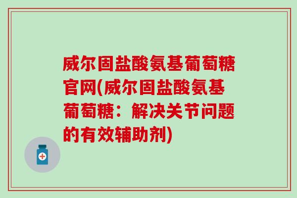 威尔固盐酸氨基葡萄糖官网(威尔固盐酸氨基葡萄糖：解决关节问题的有效辅助剂)