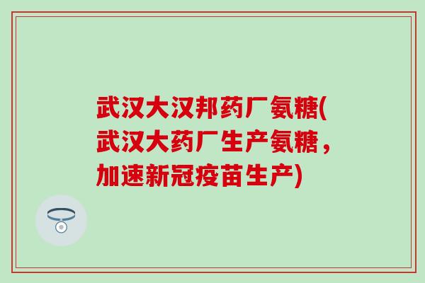 武汉大汉邦药厂氨糖(武汉大药厂生产氨糖，加速新冠疫苗生产)