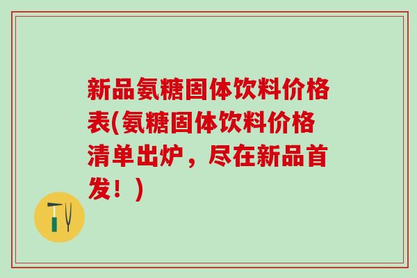新品氨糖固体饮料价格表(氨糖固体饮料价格清单出炉，尽在新品首发！)