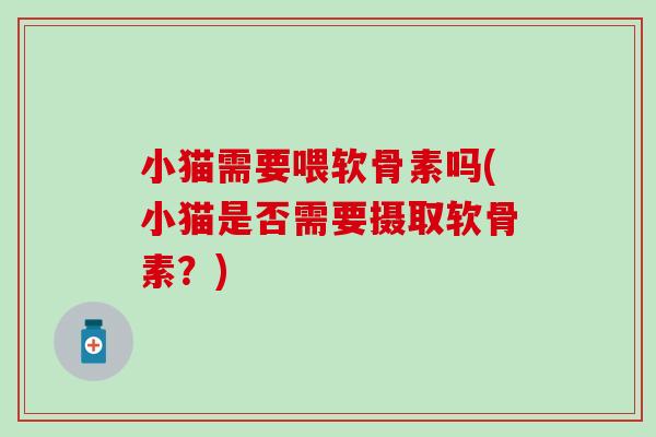 小猫需要喂软骨素吗(小猫是否需要摄取软骨素？)