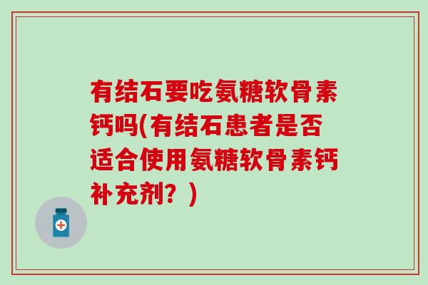 有结石要吃氨糖软骨素钙吗(有结石患者是否适合使用氨糖软骨素钙补充剂？)