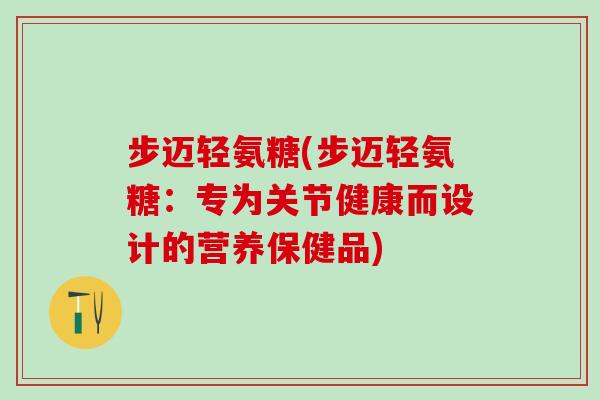步迈轻氨糖(步迈轻氨糖：专为关节健康而设计的营养保健品)