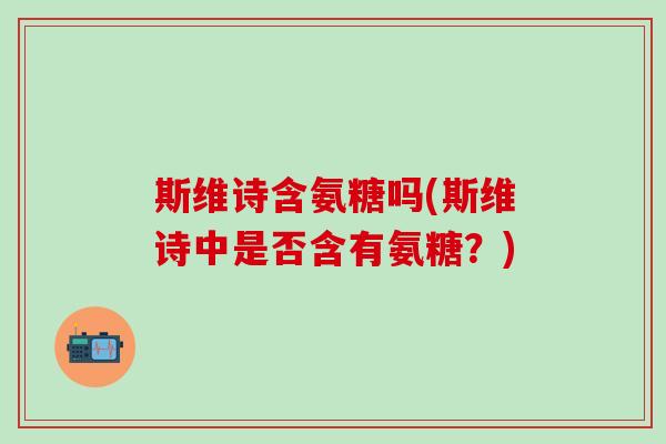 斯维诗含氨糖吗(斯维诗中是否含有氨糖？)