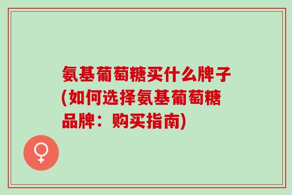 氨基葡萄糖买什么牌子(如何选择氨基葡萄糖品牌：购买指南)