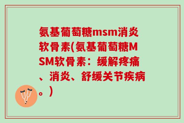 氨基葡萄糖msm消炎软骨素(氨基葡萄糖MSM软骨素：缓解疼痛、消炎、舒缓关节疾病。)