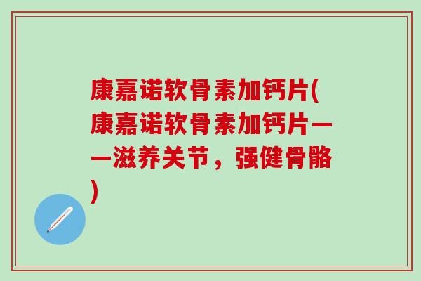 康嘉诺软骨素加钙片(康嘉诺软骨素加钙片——滋养关节，强健骨骼)