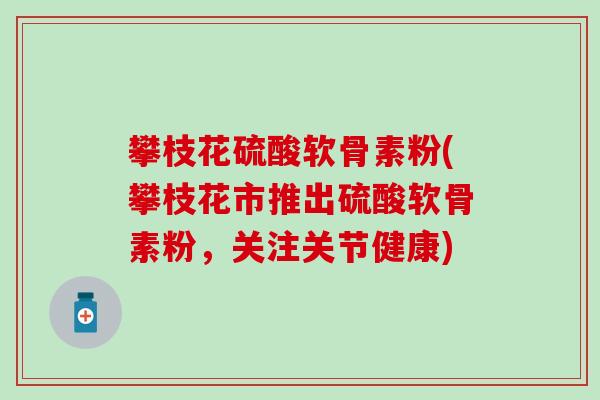 攀枝花硫酸软骨素粉(攀枝花市推出硫酸软骨素粉，关注关节健康)
