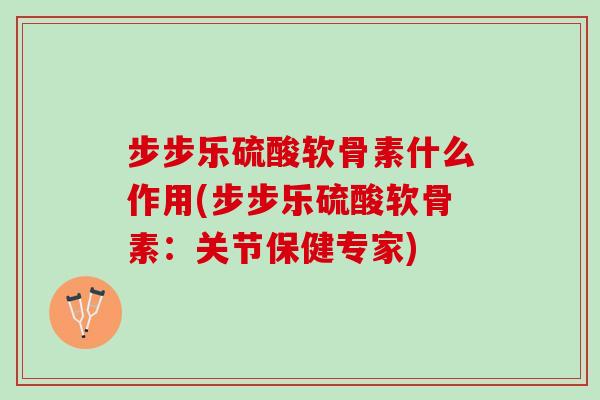 步步乐硫酸软骨素什么作用(步步乐硫酸软骨素：关节保健专家)