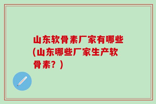 山东软骨素厂家有哪些(山东哪些厂家生产软骨素？)