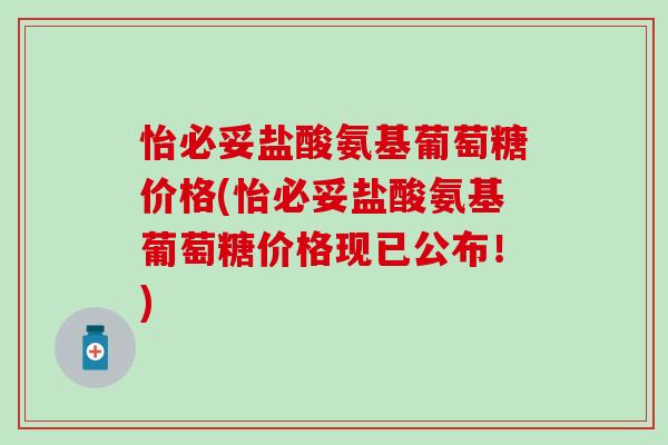 怡必妥盐酸氨基葡萄糖价格(怡必妥盐酸氨基葡萄糖价格现已公布！)