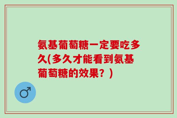 氨基葡萄糖一定要吃多久(多久才能看到氨基葡萄糖的效果？)