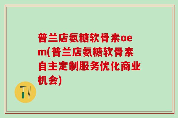 普兰店氨糖软骨素oem(普兰店氨糖软骨素自主定制服务优化商业机会)