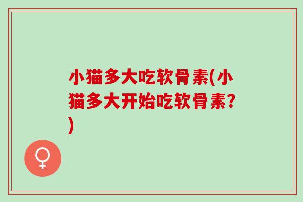小猫多大吃软骨素(小猫多大开始吃软骨素？)