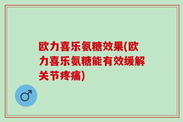 欧力喜乐氨糖效果(欧力喜乐氨糖能有效缓解关节疼痛)