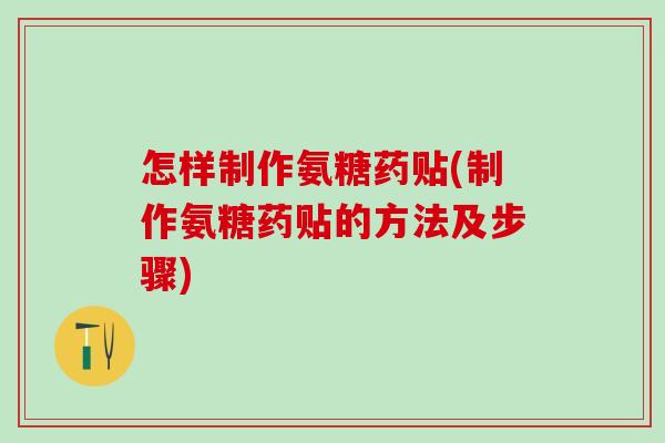 怎样制作氨糖药贴(制作氨糖药贴的方法及步骤)