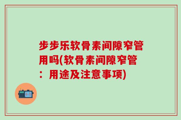 步步乐软骨素间隙窄管用吗(软骨素间隙窄管：用途及注意事项)