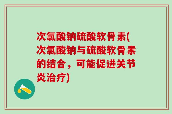 次氯酸钠硫酸软骨素(次氯酸钠与硫酸软骨素的结合，可能促进关节炎治疗)