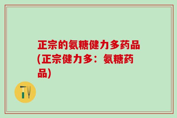 正宗的氨糖健力多药品(正宗健力多:氨糖药品) 正宗的氨糖健力多药品(正宗健力多:氨糖药品)