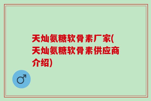 天灿氨糖软骨素厂家(天灿氨糖软骨素供应商介绍)