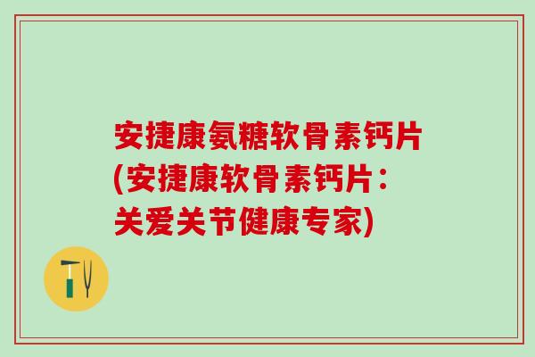 安捷康氨糖软骨素钙片(安捷康软骨素钙片：关爱关节健康专家)