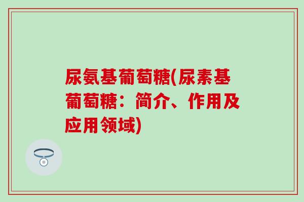 尿氨基葡萄糖(尿素基葡萄糖：简介、作用及应用领域)
