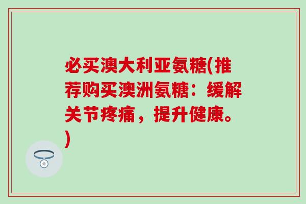 必买澳大利亚氨糖(推荐购买澳洲氨糖：缓解关节疼痛，提升健康。)