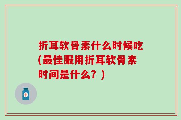 折耳软骨素什么时候吃(最佳服用折耳软骨素时间是什么？)