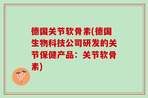德国关节软骨素(德国生物科技公司研发的关节保健产品：关节软骨素)