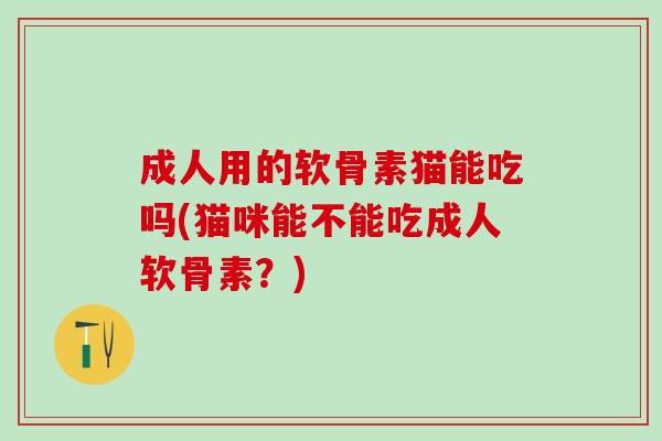 成人用的软骨素猫能吃吗(猫咪能不能吃成人软骨素?) 成人用的软骨素猫能吃吗(猫咪能不能吃成人软骨素?)