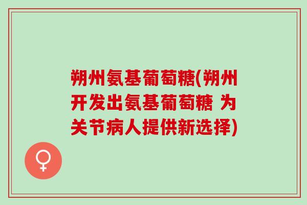 朔州氨基葡萄糖(朔州开发出氨基葡萄糖 为关节病人提供新选择)