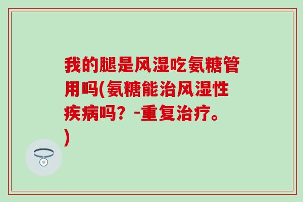 我的腿是吃氨糖管用吗(氨糖能性吗?-重复。) 我的腿是吃氨糖管用吗(氨糖能性吗?-重复。)