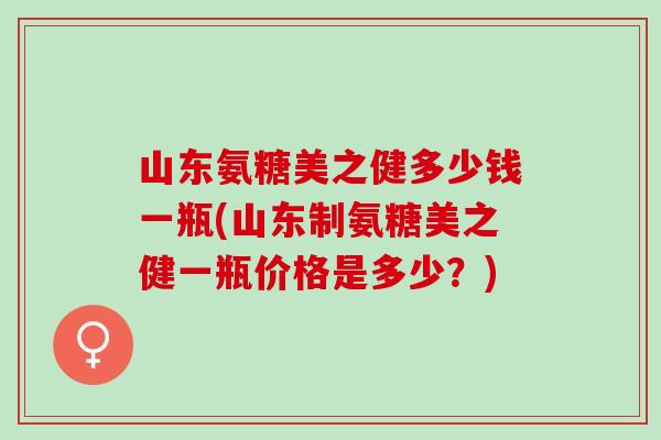 山东氨糖美之健多少钱一瓶(山东制氨糖美之健一瓶价格是多少?) 山东氨糖美之健多少钱一瓶(山东制氨糖美之健一瓶价格是多少?)