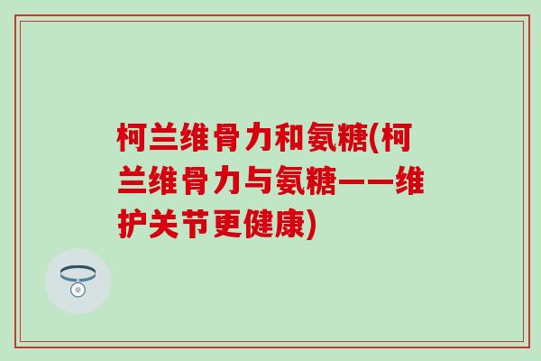 柯兰维骨力和氨糖(柯兰维骨力与氨糖——维护关节更健康)