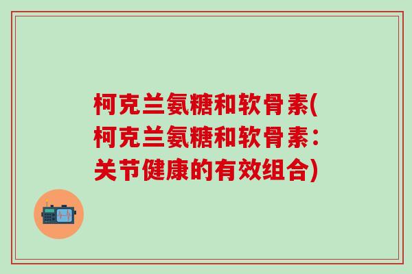 柯克兰氨糖和软骨素(柯克兰氨糖和软骨素：关节健康的有效组合)
