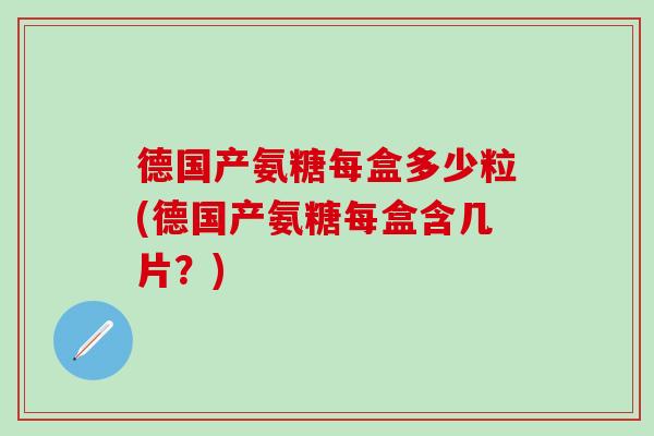 德国产氨糖每盒多少粒(德国产氨糖每盒含几片？)