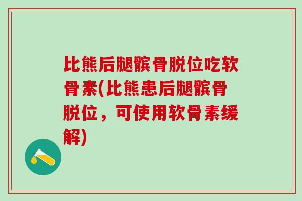 比熊后腿髌骨脱位吃软骨素(比熊患后腿髌骨脱位,可使用软骨素缓解) 比熊后腿髌骨脱位吃软骨素(比熊患后腿髌骨脱位,可使用软骨素缓解)