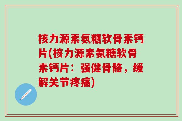 核力源素氨糖软骨素钙片(核力源素氨糖软骨素钙片：强健骨骼，缓解关节疼痛)