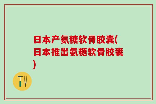 日本产氨糖软骨胶囊(日本推出氨糖软骨胶囊)